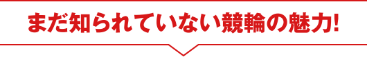 まだ知られていない競輪の魅力！