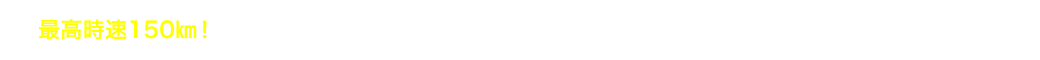 最高時速150㎞！スタートからゴールまでノーブレーキ！