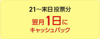 21～末日投票分 翌月1日にキャッシュバック