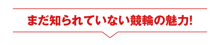 まだ知られていない競輪の魅力！