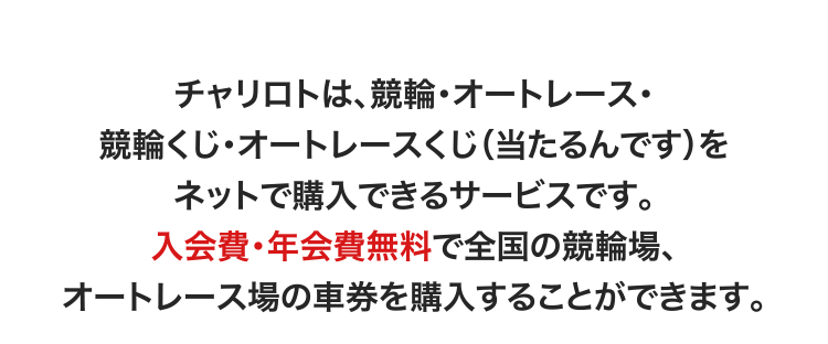 チャリロトは、競輪・オートレース・競輪くじ・オートレースくじ（当たるんです）をネットで購入できるサービスです。入会費・年会費無料で全国の競輪場、オートレース場の車券を購入することができます。
