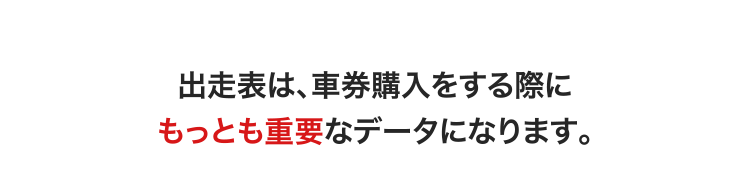 出走表は、車券購入をする際にもっとも重要なデータになります。