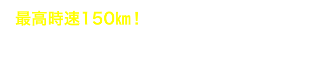 最高時速150㎞！スタートからゴールまでノーブレーキ！