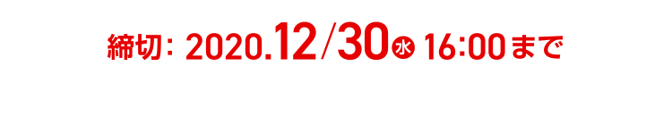 締切：2020.12/30(水)16:00まで